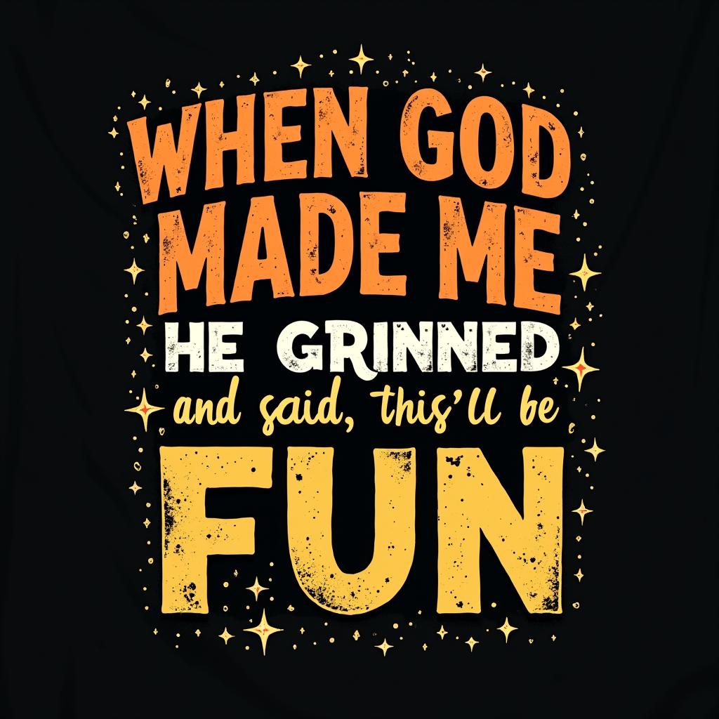 A bold vintage-style typographic t-shirt design with the phrase: 'WHEN GOD MADE ME, HE GRINNED AND SAID, THIS'LL BE FUN'. The text should have a distressed texture for a retro effect. 'WHEN GOD MADE ME' should be in large, uppercase, orange letters with a grunge or worn-out look. 'HE GRINNED AND SAID' should be in smaller white uppercase letters with a slight 3D or shadow effect. 'THIS'LL BE FUN' should be in a playful handwritten yellow font with a dynamic, slightly tilted layout. Surrounding the text should be subtle glowing star accents. The background should be dark, preferably black, to make the colors pop.