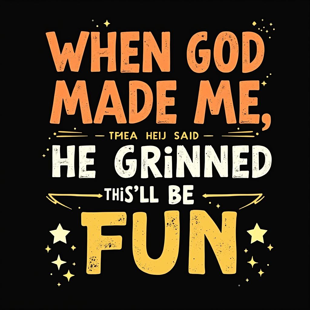 A bold vintage-style typographica for t-shirt design with the phrase: 'WHEN GOD MADE ME, HE GRINNED AND SAID, THIS'LL BE FUN'. The text should have a distressed texture for a retro effect. 'WHEN GOD MADE ME' should be in large, uppercase, orange letters with a grunge or worn-out look. 'HE GRINNED AND SAID' should be in smaller white uppercase letters with a slight 3D or shadow effect. 'THIS'LL BE FUN' should be in a playful handwritten yellow font with a dynamic, slightly tilted layout. Surrounding the text should be subtle glowing star accents. The background should be dark, preferably black, to make the colors pop.